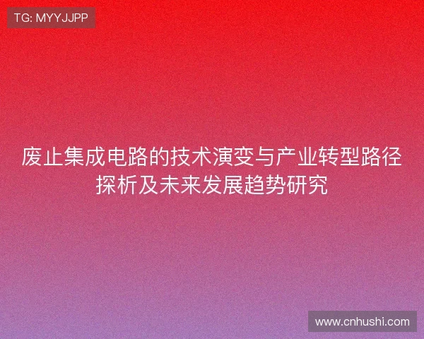 废止集成电路的技术演变与产业转型路径探析及未来发展趋势研究 废止集成电路的技术演变与产业转型路径探析及未来发展趋势研究